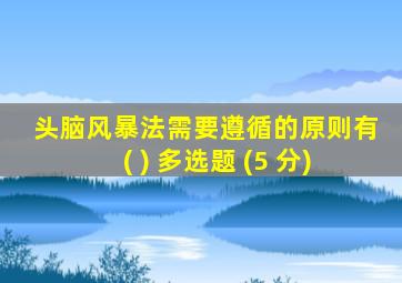 头脑风暴法需要遵循的原则有( ) 多选题 (5 分)